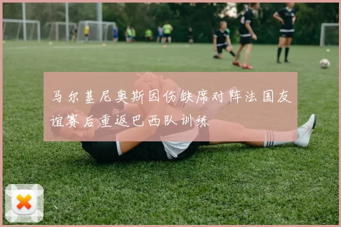 马尔基尼奥斯因伤缺席对阵法国友谊赛后重返巴西队训练