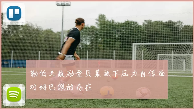 勒伯夫鼓励登贝莱放下压力自信面对姆巴佩的存在