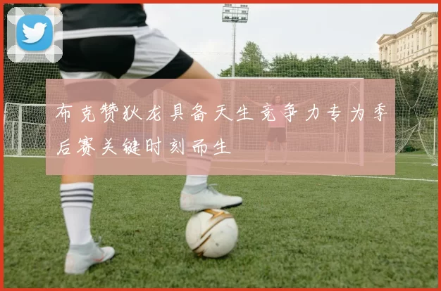 布克赞狄龙具备天生竞争力专为季后赛关键时刻而生