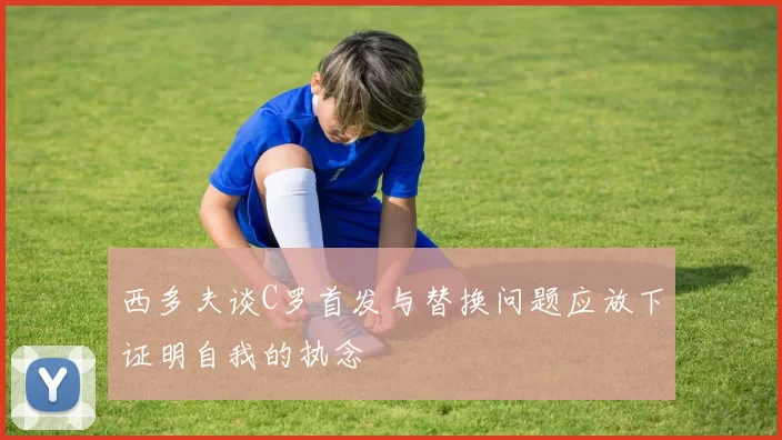 西多夫谈C罗首发与替换问题应放下证明自我的执念