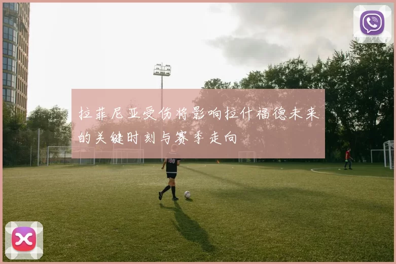 拉菲尼亚受伤将影响拉什福德未来的关键时刻与赛季走向