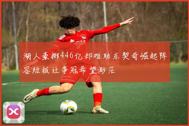 湖人豪掷446亿却难助东契奇崛起阵容短板让争冠希望渺茫