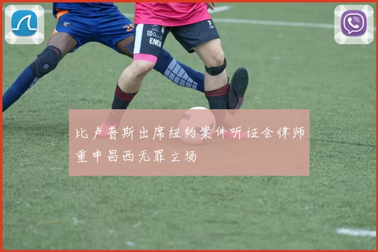 比卢普斯出席纽约案件听证会律师重申昌西无罪立场