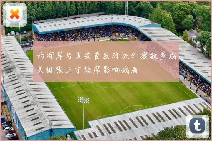 西海岸与国安首发对决外援数量成关键张玉宁缺席影响战局