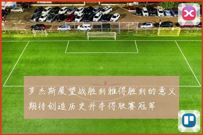 罗杰斯展望战胜利雅得胜利的意义期待创造历史并夺得联赛冠军