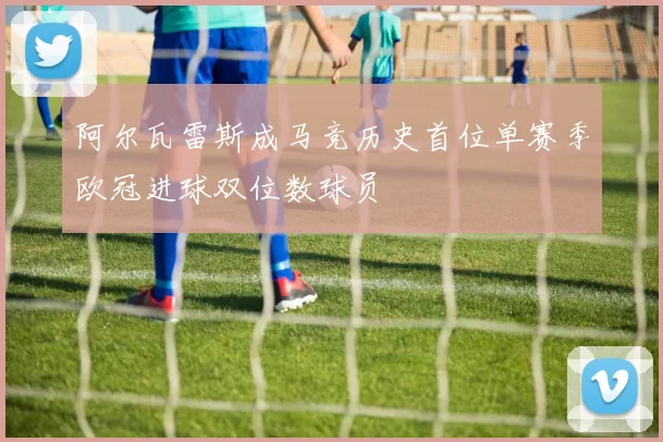 阿尔瓦雷斯成马竞历史首位单赛季欧冠进球双位数球员