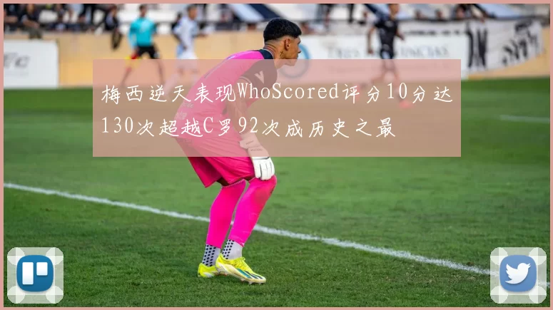 梅西逆天表现WhoScored评分10分达130次超越C罗92次成历史之最