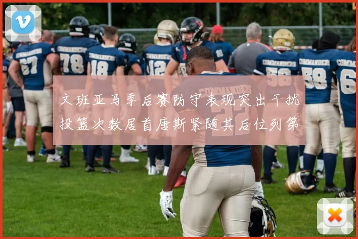 文班亚马季后赛防守表现突出干扰投篮次数居首唐斯紧随其后位列第五