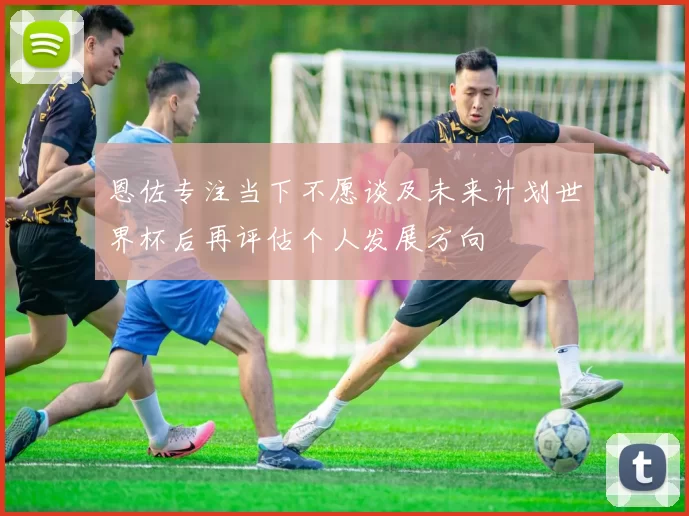 恩佐专注当下不愿谈及未来计划世界杯后再评估个人发展方向