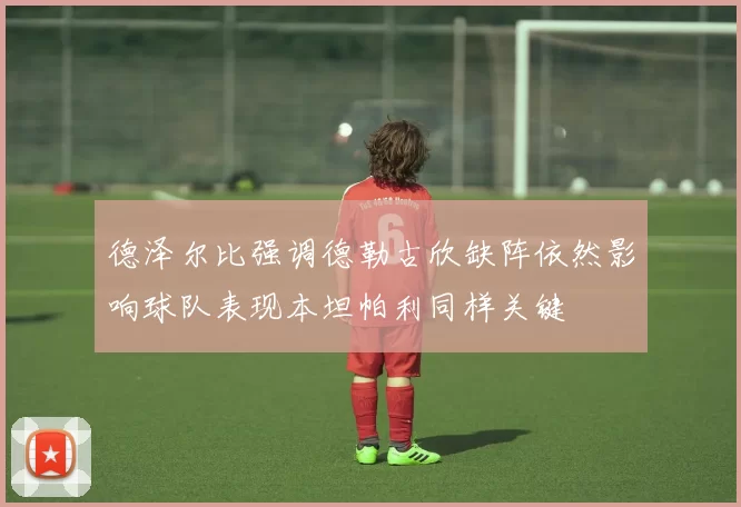 德泽尔比强调德勒古欣缺阵依然影响球队表现本坦帕利同样关键