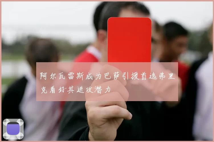 阿尔瓦雷斯成为巴萨引援首选弗里克看好其进攻潜力