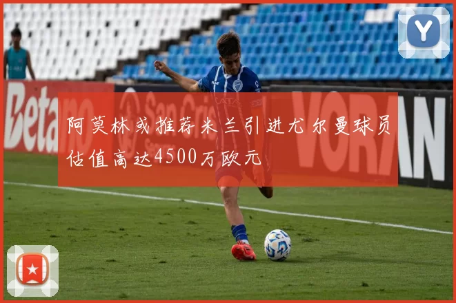 阿莫林或推荐米兰引进尤尔曼球员估值高达4500万欧元