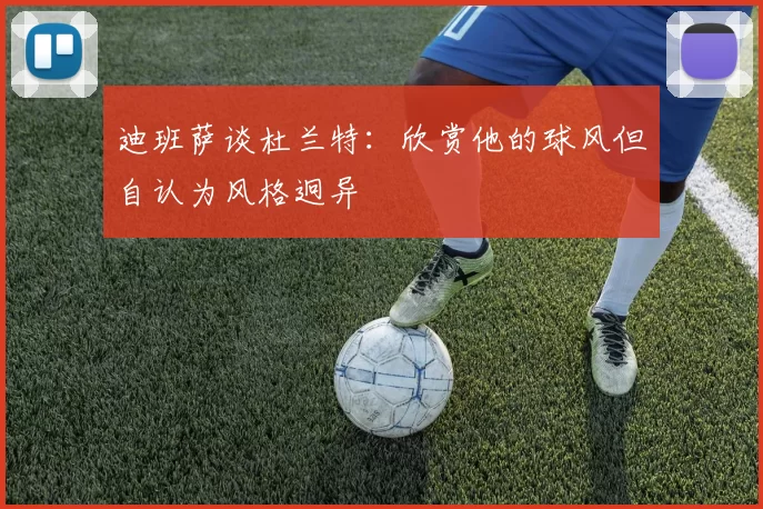 迪班萨谈杜兰特：欣赏他的球风但自认为风格迥异