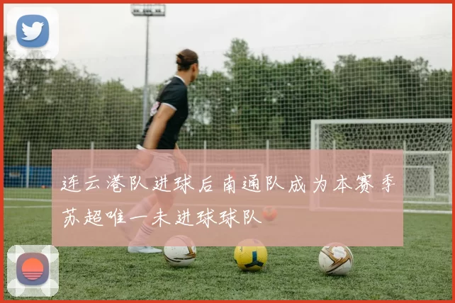 连云港队进球后南通队成为本赛季苏超唯一未进球球队