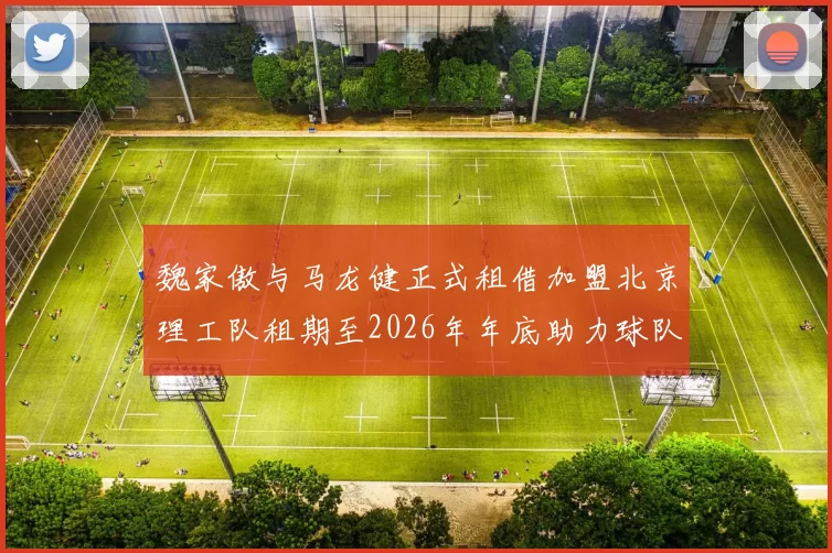 魏家傲与马龙健正式租借加盟北京理工队租期至2026年年底助力球队发展