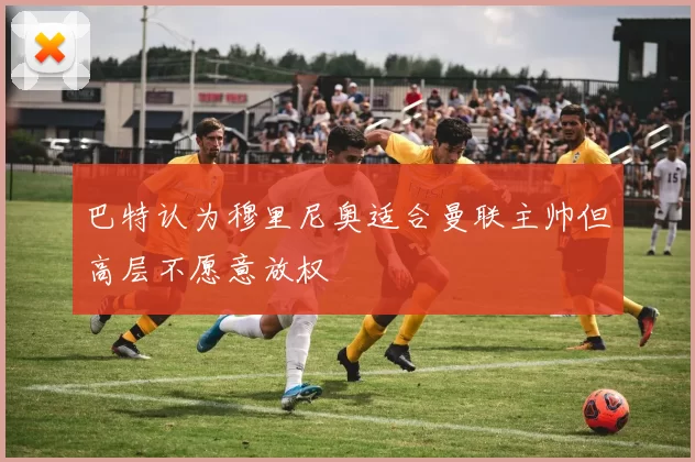 巴特认为穆里尼奥适合曼联主帅但高层不愿意放权