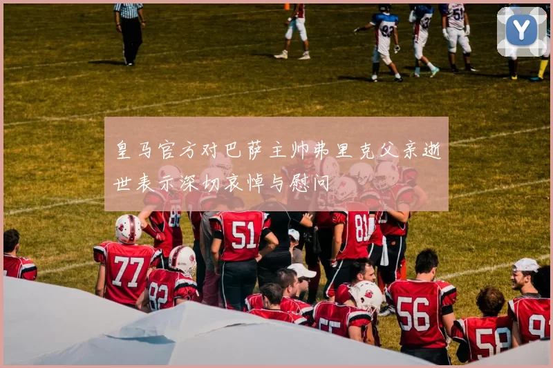 皇马官方对巴萨主帅弗里克父亲逝世表示深切哀悼与慰问