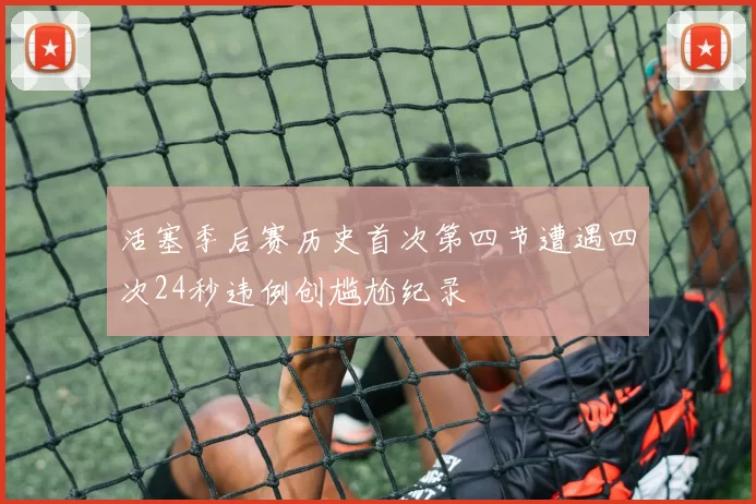 活塞季后赛历史首次第四节遭遇四次24秒违例创尴尬纪录