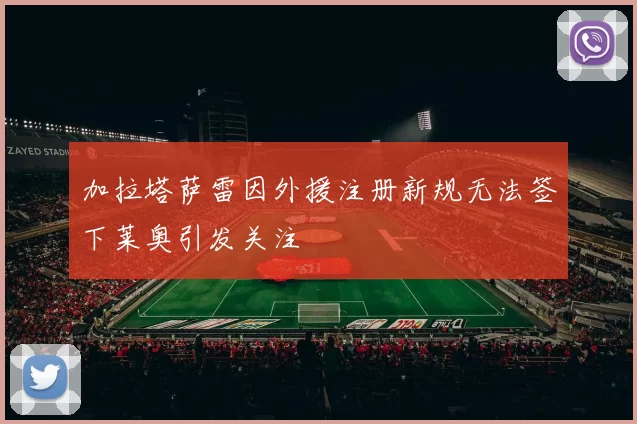 加拉塔萨雷因外援注册新规无法签下莱奥引发关注