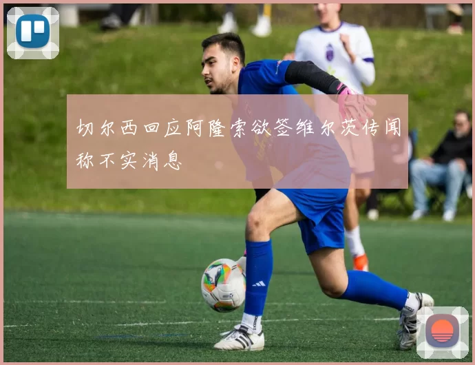 切尔西回应阿隆索欲签维尔茨传闻称不实消息