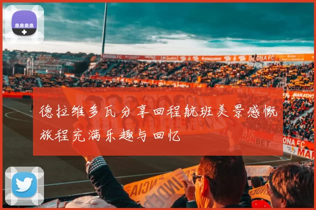 德拉维多瓦分享回程航班美景感慨旅程充满乐趣与回忆